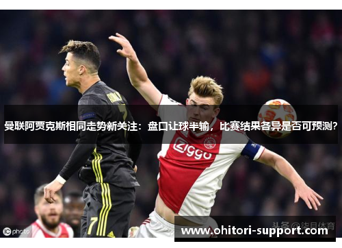 曼联阿贾克斯相同走势新关注：盘口让球半输，比赛结果各异是否可预测？